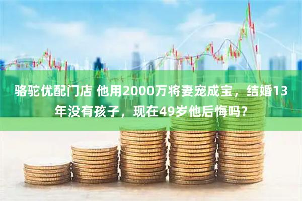 骆驼优配门店 他用2000万将妻宠成宝,结婚13年没有孩子,现在49岁他后悔吗?
