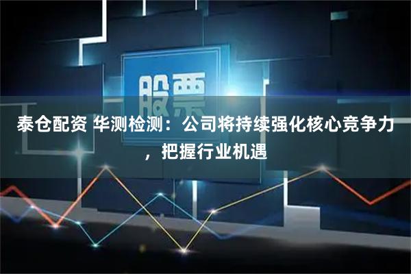 泰仓配资 华测检测：公司将持续强化核心竞争力，把握行业机遇