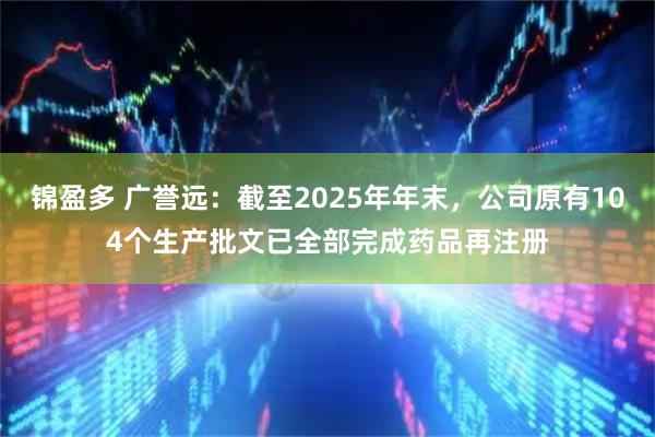 锦盈多 广誉远：截至2025年年末，公司原有104个生产批文已全部完成药品再注册