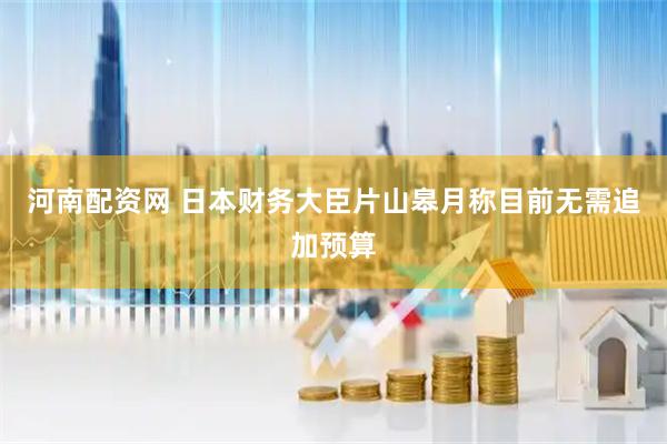 河南配资网 日本财务大臣片山皋月称目前无需追加预算