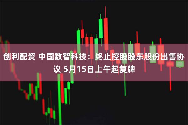 创利配资 中国数智科技：终止控股股东股份出售协议 5月15日上午起复牌