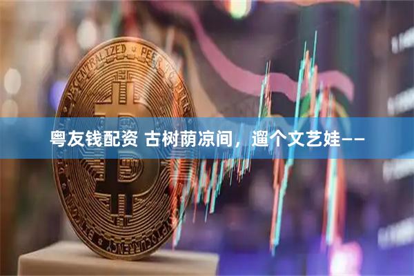 粤友钱配资 古树荫凉间,遛个文艺娃——