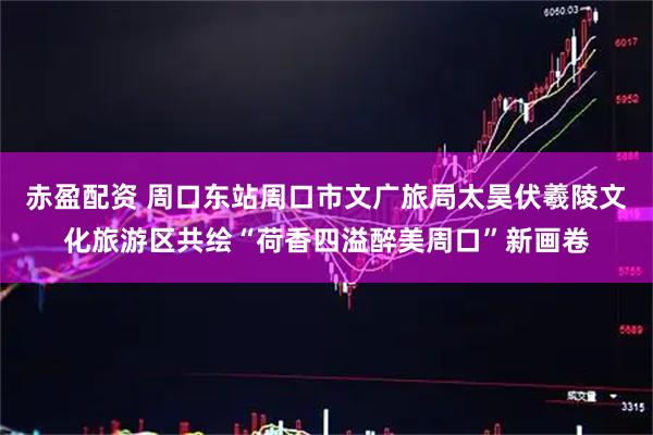 赤盈配资 周口东站周口市文广旅局太昊伏羲陵文化旅游区共绘“荷香四溢醉美周口”新画卷