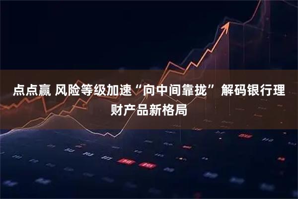 点点赢 风险等级加速“向中间靠拢” 解码银行理财产品新格局