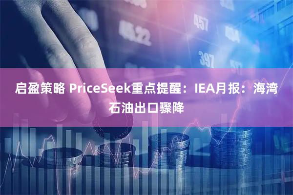 启盈策略 PriceSeek重点提醒:IEA月报:海湾石油出口骤降