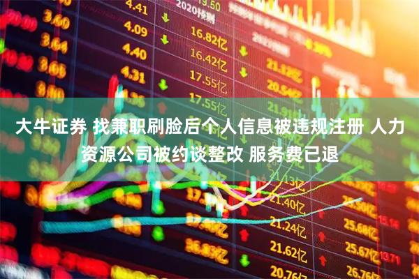 大牛证券 找兼职刷脸后个人信息被违规注册 人力资源公司被约谈整改 服务费已退