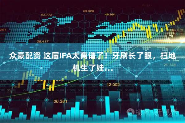 众豪配资 这届IFA太离谱了！牙刷长了眼，扫地机生了娃…